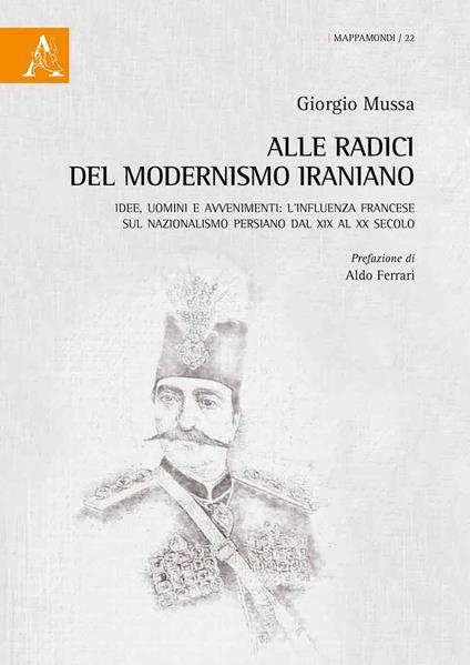 Alle radici del modernismo iraniano. Idee, uomini e avvenimenti: l'influenza francese sul nazionalismo persiano dal XIX al XX secolo - Giorgio Mussa - copertina