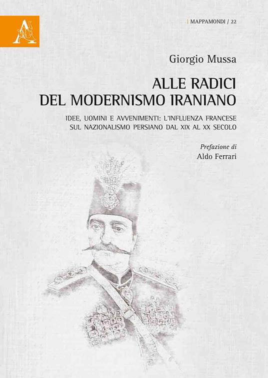 Alle radici del modernismo iraniano. Idee, uomini e avvenimenti: l'influenza francese sul nazionalismo persiano dal XIX al XX secolo - Giorgio Mussa - copertina