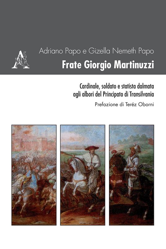 Frate Giorgio Martinuzzi. Cardinale, soldato e statista dalmata agli albori del Principato di Transilvania - Gizella Nemeth Papo,Adriano Papo - copertina