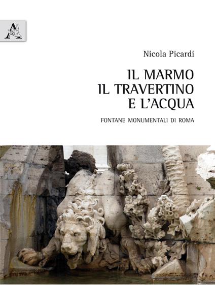 Il marmo, il travertino e l'acqua. Fontane monumentali di Roma - Nicola Picardi - copertina