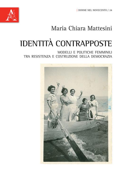 Identità contrapposte. Modelli e politiche femminili tra Resistenza e costruzione della democrazia - Maria Chiara Mattesini - copertina