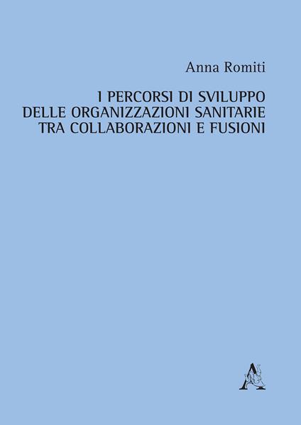 I percorsi di sviluppo delle organizzazioni sanitarie tra collaborazioni e fusioni - Anna Romiti - copertina