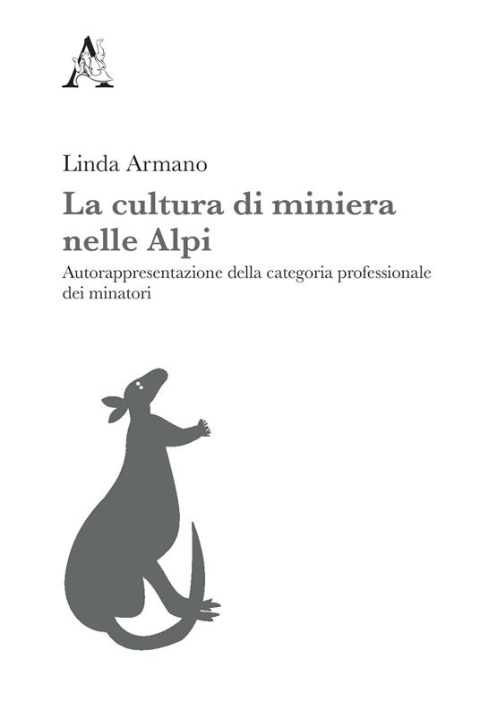 La cultura di miniera nelle Alpi. Autorappresentazione della categoria professionale dei minatori - Linda Armano - copertina