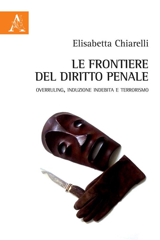 Le frontiere del diritto penale. Overruling, induzione indebita e terrorismo - Elisabetta Chiarelli - copertina
