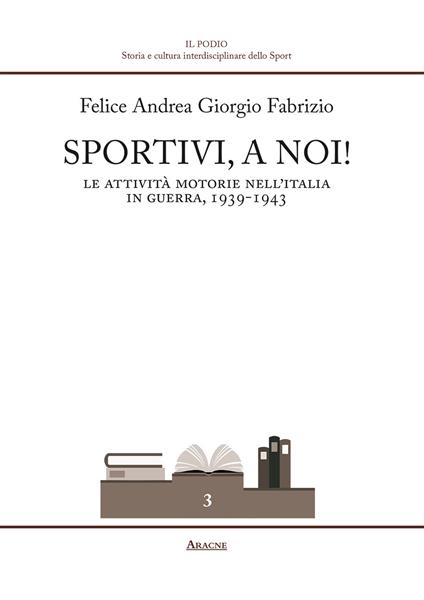 Sportivi, a noi! Le attività motorie nell'Italia in guerra 1939-1943 - Felice Andrea Fabrizio - copertina