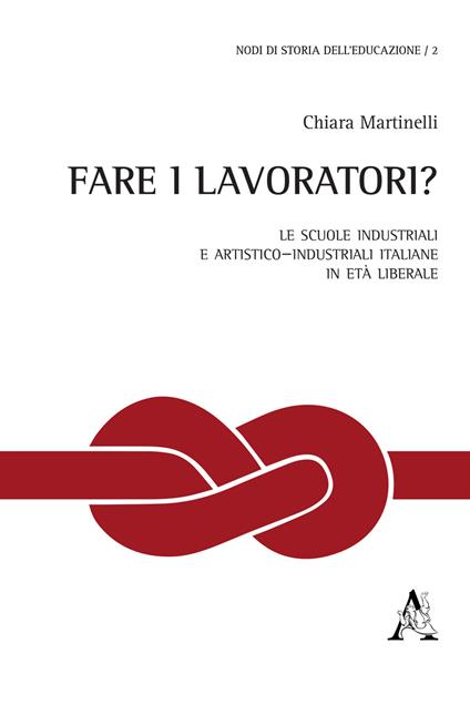 Fare i lavoratori? Le scuole industriali e artistico–industriali italiane in età liberale - Chiara Martinelli - copertina