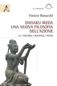 Daisaku Ikeda. Una nuova filosofia dell'azione. Vol. 3: discorsi, i romanzi, i poemi, I. - Vinicio Busacchi - copertina