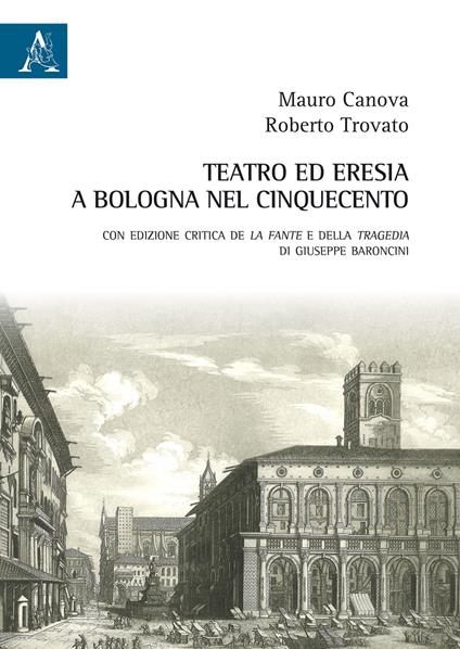 Teatro ed eresia a Bologna nel Cinquecento. Con edizione critica della Tragedia e de La fante di Giuseppe Baroncini - Mauro Canova,Roberto Trovato - copertina