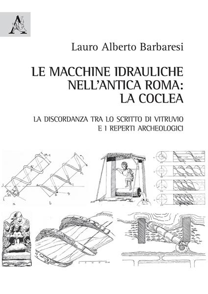 Le macchine idrauliche nell'antica Roma: la coclea. La discordanza tra lo scritto di Vitruvio e i reperti archeologici - Lauro Alberto Barbaresi - copertina