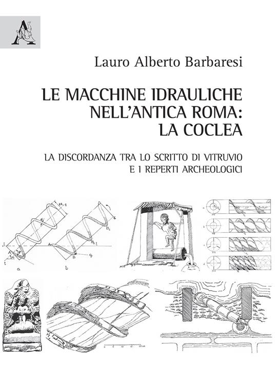 Le macchine idrauliche nell'antica Roma: la coclea. La discordanza tra lo scritto di Vitruvio e i reperti archeologici - Lauro Alberto Barbaresi - copertina