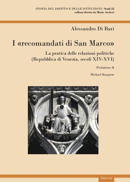 I «recomandati di San Marco». La pratica delle relazioni politiche (Repubblica di Venezia, secoli XIV-XVI) - Alessandro Di Bari - copertina