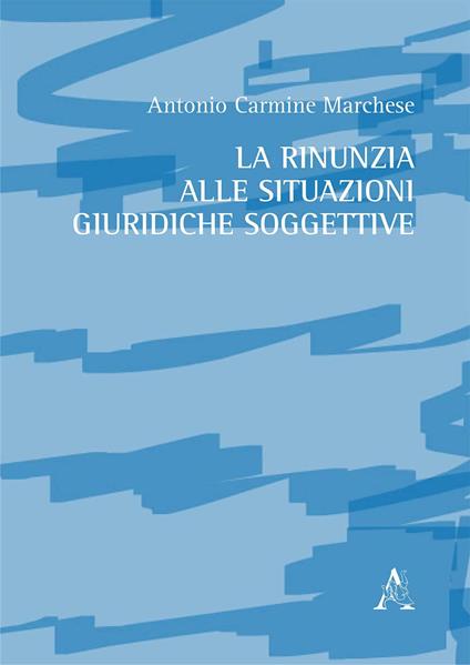 La rinunzia alle situazioni giuridiche soggettive - Antonio Carmine Marchese - copertina