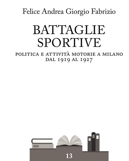 Battaglie sportive. Politica e attività motorie a Milano dal 1919 al 1927 - Felice Andrea Giorgio Fabrizio - copertina