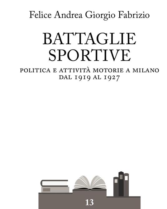 Battaglie sportive. Politica e attività motorie a Milano dal 1919 al 1927 - Felice Andrea Giorgio Fabrizio - copertina