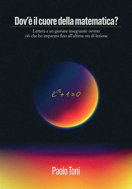 Dov'è il cuore della matematica? Lettera a un giovane insegnante di matematica ovvero ciò che ho imparato fino all'ultima ora di lezione - Paolo Toni - copertina