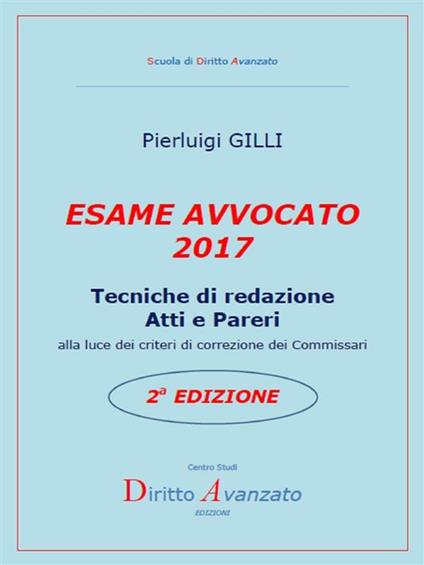 Esame avvocato 2017. Tecniche di redazione atti e pareri alla luce dei criteri di correzione dei commissari - Pierluigi Gilli - ebook