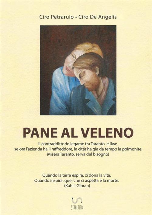 Pane al veleno. Il contraddittorio legame tra Taranto e Ilva: se ora l'azienda ha il raffreddore, la città ha già da tempo la polmonite - Ciro Petrarulo,Ciro De Angelis - copertina