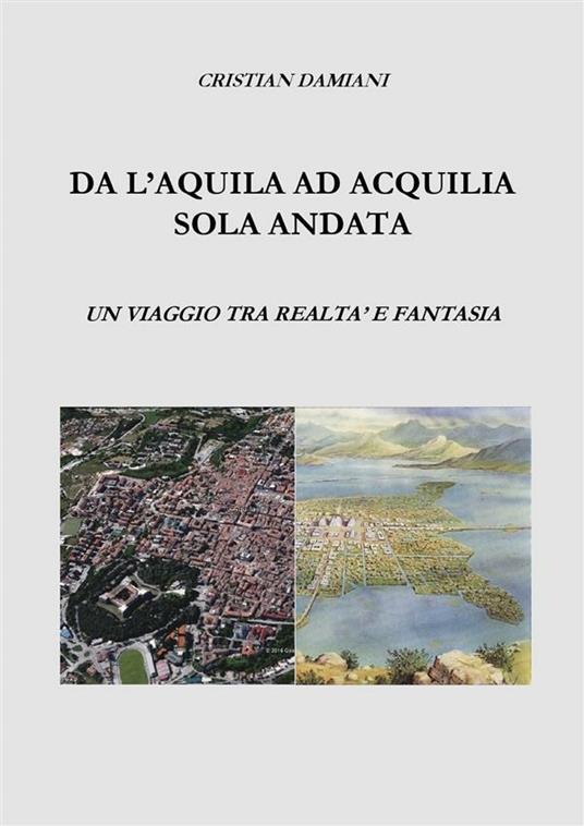 Da L'Aquila ad Acquilia sola andata... Un viaggio tra realtà e fantasia - Cristian Damiani - ebook