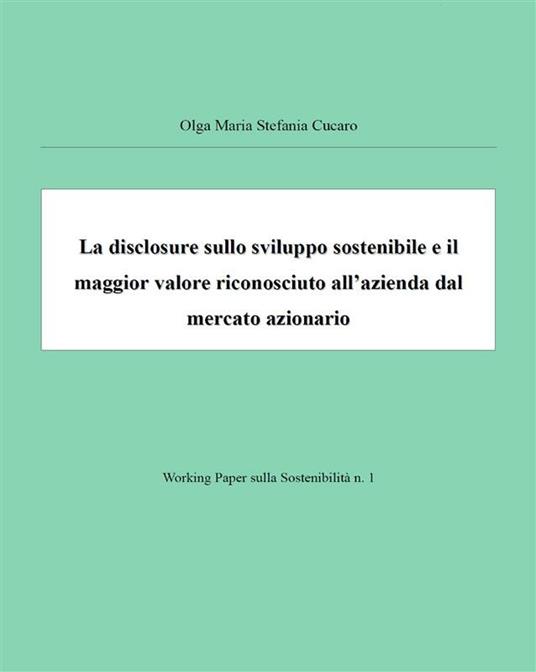 La disclosure sullo sviluppo sostenibile e il maggior valore riconosciuto all'azienda dal mercato - Olga Maria Stefania Cucaro - ebook
