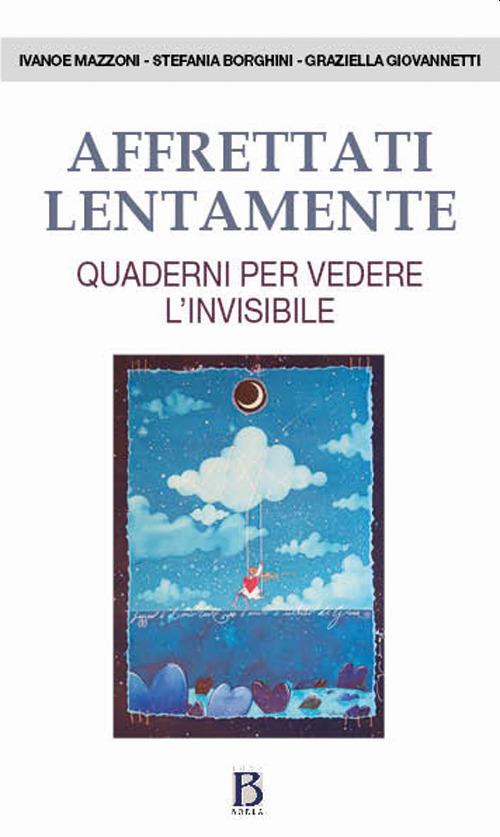 Affrettati lentamente. Quaderni per vedere l'invisibile - Ivanoe Mazzoni,Stefania Borghini,Graziella Giovannetti - copertina