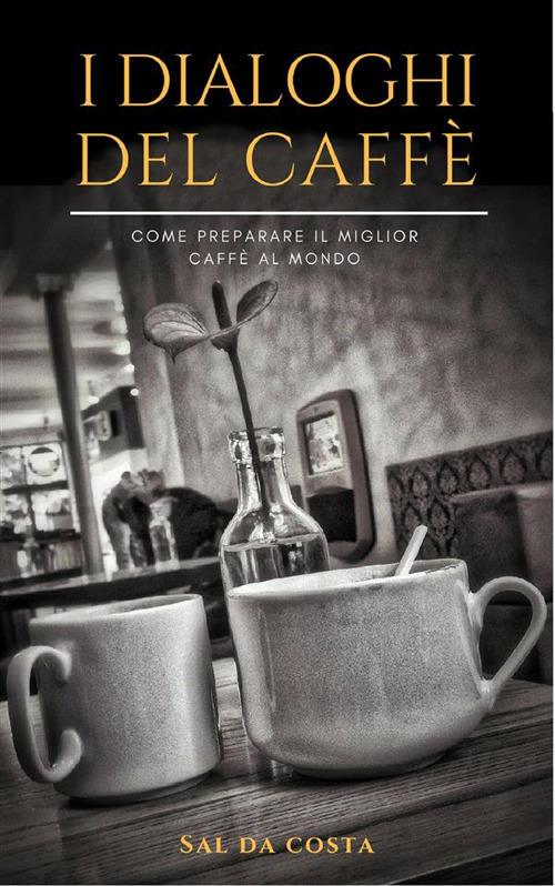 I dialoghi del caffè. Come preparare il miglior caffè al mondo - Sal Da Costa - ebook