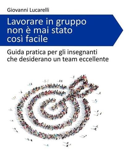 Lavorare in gruppo non è mai stato così facile. Guida pratica per gli insegnanti che desiderano un team eccellente - Giovanni Lucarelli - ebook