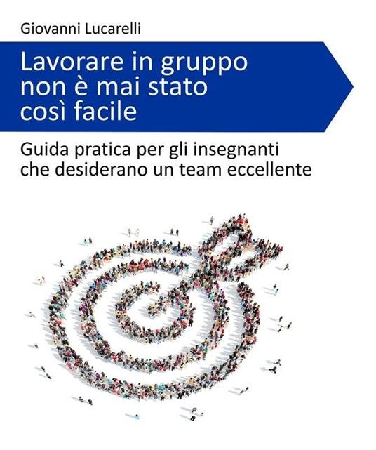 Lavorare in gruppo non è mai stato così facile. Guida pratica per gli insegnanti che desiderano un team eccellente - Giovanni Lucarelli - ebook