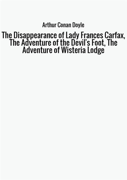 The disappearance of Lady Frances Carfax-The adventure of the Devil's Foot-The Adventure of Wisteria Lodge - Arthur Conan Doyle - copertina