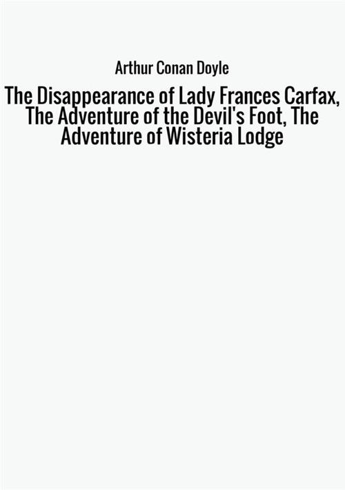 The disappearance of Lady Frances Carfax-The adventure of the Devil's Foot-The Adventure of Wisteria Lodge - Arthur Conan Doyle - copertina
