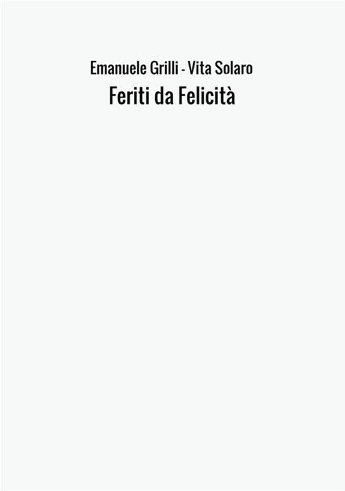 Feriti da felicità - Emanuele Grilli,Vita Solaro - copertina