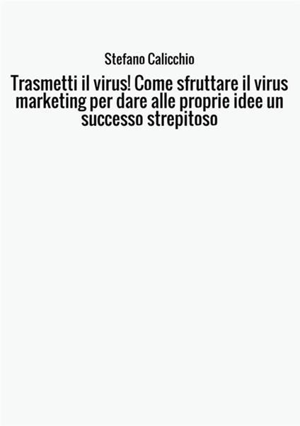 Trasmetti il virus! Come sfruttare il virus marketing per dare alle proprie idee un successo strepitoso - Stefano Calicchio - copertina