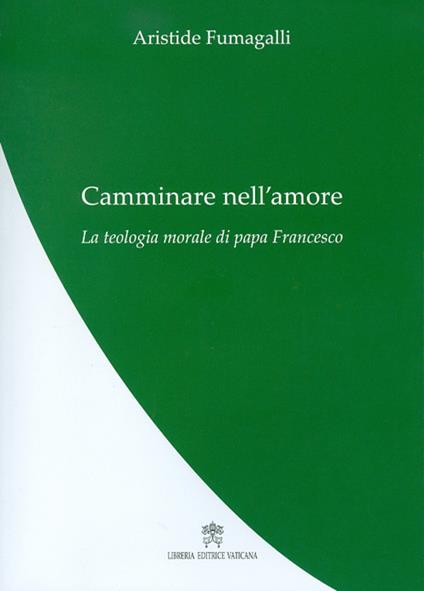 Camminare nell'amore. La teologia morale di papa Francesco - Aristide Fumagalli - copertina