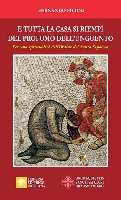 E tutta la casa si riempì del profumo dell’unguento. Per una spiritualità dell’Ordine del Santo Sepolcro - Fernando Filoni - copertina