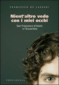 Nient'altro vedo con i miei occhi. San Francesco d'Assisi e l'Eucaristia - Francesco De Lazzari - copertina