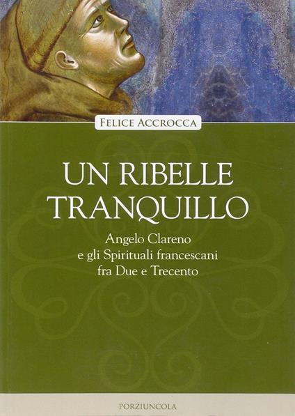 Un ribelle tranquillo. Angelo Clareno e gli Spirituali francescani tra Due e Trecento - Felice Accrocca - copertina