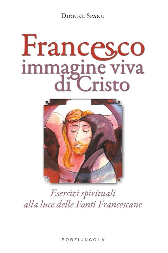 Francesco immagine viva di Cristo. Esercizi spirituali alla luce delle Fonti Francescane - Dionigi Spanu - copertina