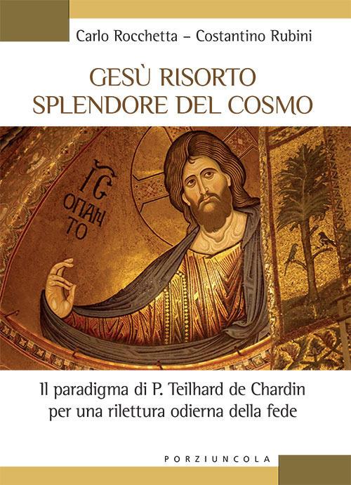 Gesù risorto splendore del cosmo. Il paradigma di P. Teilhard de Chardin per una rilettura odierna della fede - Carlo Rocchetta,Costantino Rubini - copertina