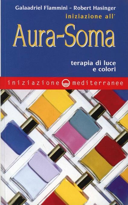 Iniziazione all'aura soma. Terapia di luce e colori - Galaadriel Flammini,Robert Hasinger - copertina