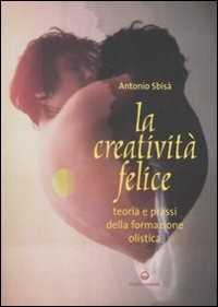 Libro La creatività felice. Teoria e prassi della formazione olistica Antonio Sbisà