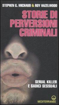 Storie di perversioni criminali. Serial killer e sadici sessuali - Stephen G. Michaud,Roy Haelwood - copertina