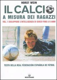 Il calcio a misura dei ragazzi. Testo della Real Federacion Española de futbol. Vol. 1: Sviluppare l'intelligenza di gioco fino a 9 anni. - Horst Wein - copertina