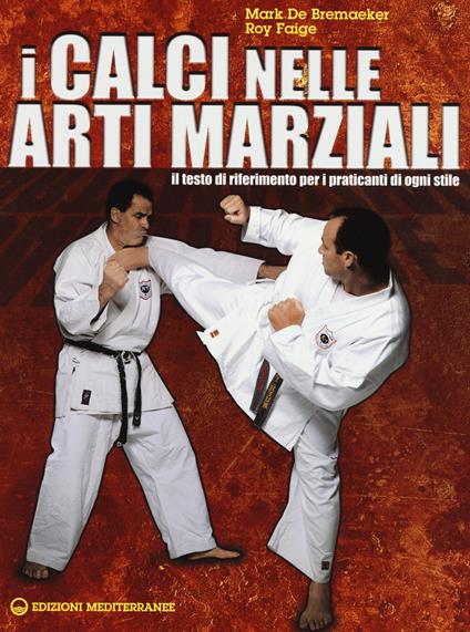 I calci nelle arti marziali. Il testo di riferimento per i praticanti di ogni stile - Mark De Bremaeker,Roy Faige - copertina