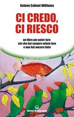 Ci credo, ci riesco. Un libro per poter fare ciò che hai sempre voluto fare e non hai ancora fatto