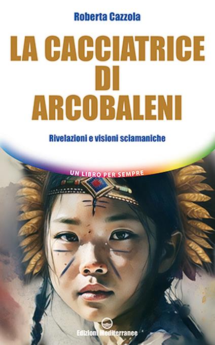 La cacciatrice di arcobaleni. Rivelazioni e visioni sciamaniche - Roberta Cazzola - copertina