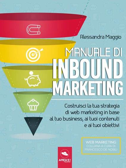Manuale di inbound marketing. Costruisci la tua strategia di web marketing in base al tuo business, ai tuoi contenuti e ai tuoi obiettivi - Alessandra Maggio - ebook