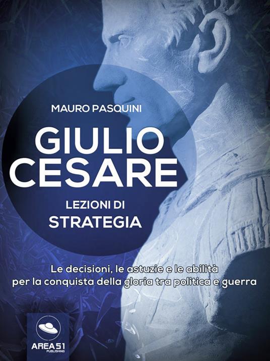 Giulio Cesare. Lezioni di strategia. Le decisioni, le astuzie e le abilità per la conquista della gloria tra politica e guerra - Mauro Pasquini - ebook