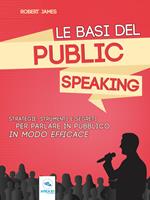 Le basi del public speaking. Strategie, strumenti e segreti per parlare in pubblico in modo efficace