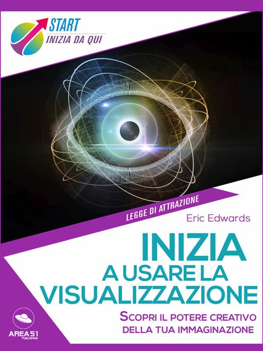 Inizia a usare la visualizzazione. Scopri il potere creativo della tua immaginazione - Eric Edwards - ebook