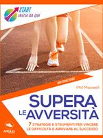 Supera le avversità. 7 strategie e strumenti per vincere le difficoltà e arrivare al successo