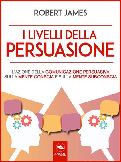 I livelli della persuasione. L'azione della comunicazione persuasiva sulla mente conscia e sulla mente subconscia - Robert James - ebook